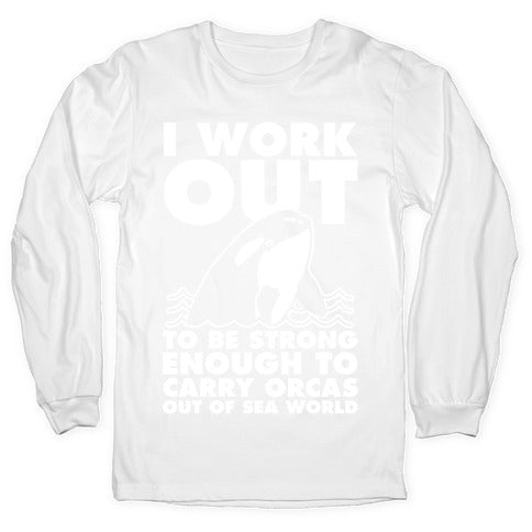 I Work Out to be Strong Enough to Carry Orcas Out of Sea World Longsleeve Tee