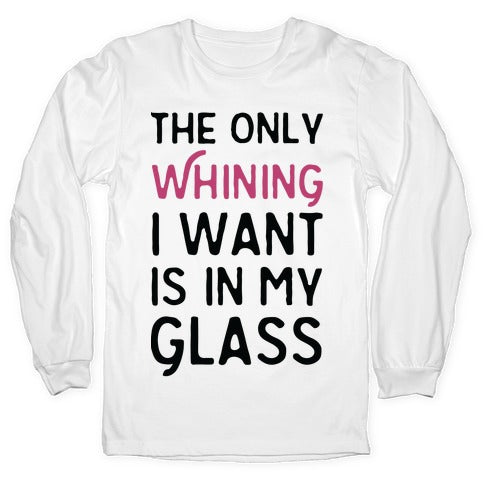 The Only Whining I Want Is In My Glass Longsleeve Tee