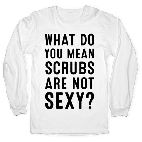 What Do You Mean Scrubs Aren't Sexy? Longsleeve Tee