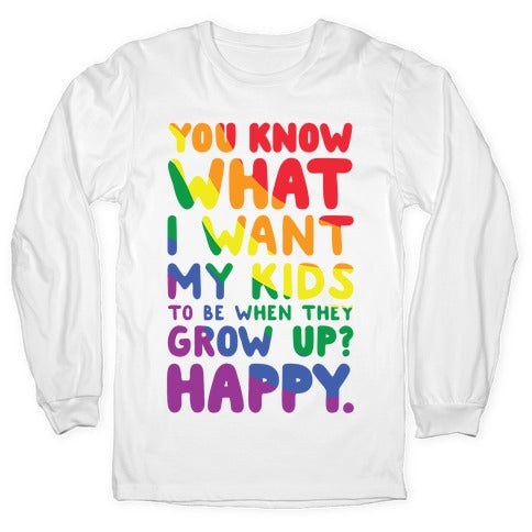 You Know What I Want My Kids to Be When They Grow Up? Happy Longsleeve Tee