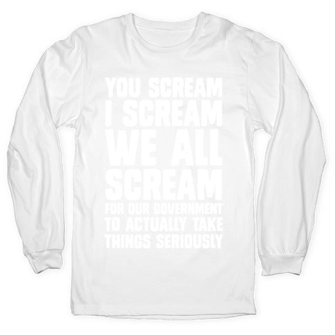 You Scream, I Scream, We All Scream For The Government To Actually Take Things Seriously Longsleeve Tee