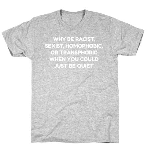 Why Be Racist, Sexist, Homophobic, Or Transphobic When You Could Just Be Quiet T-Shirt