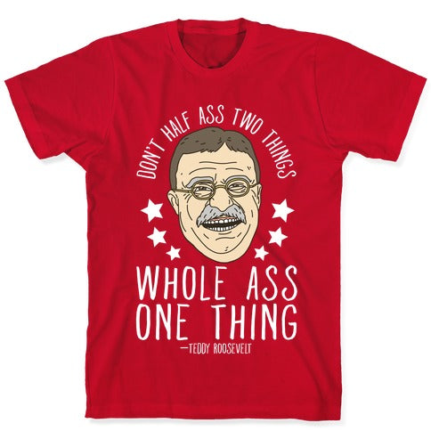 Don't Half Ass Two Things Whole Ass One Thing - Teddy Roosevelt T-Shirt