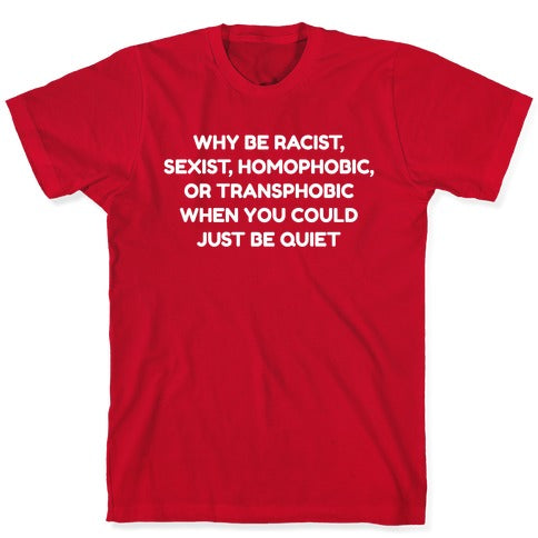 Why Be Racist, Sexist, Homophobic, Or Transphobic When You Could Just Be Quiet T-Shirt
