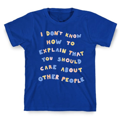 I Don't Know How To Explain That You Should Care About Other People T-Shirt