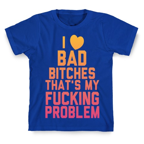 I Love Bad Bitches That's My Fucking Problem T-Shirt