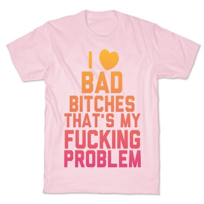 I Love Bad Bitches That's My Fucking Problem T-Shirt
