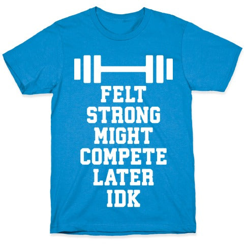 Felt Strong Might Compete Later Idk T-Shirt