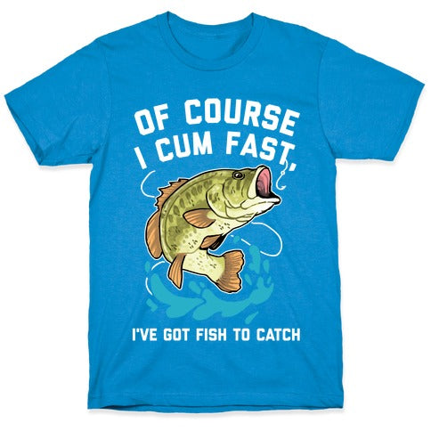 Of Course I Cum Fast, I've Got Fish To Catch T-Shirt