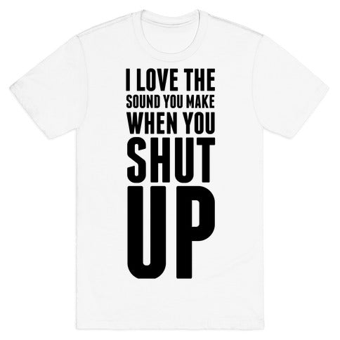 I Love the Sound You Make When You Shut Up T-Shirt