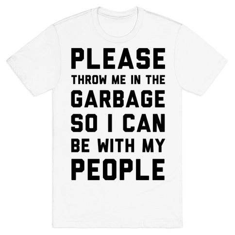 Please Throw Me In The Garbage So I Can  be With My People T-Shirt
