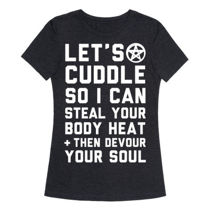 Let's Cuddle So I Can Steal Your Body Heat and Devour Your Soul Women's Triblend Tee