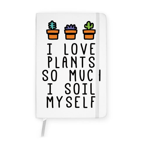 I Love Plants So Much I Soil Myself Notebook