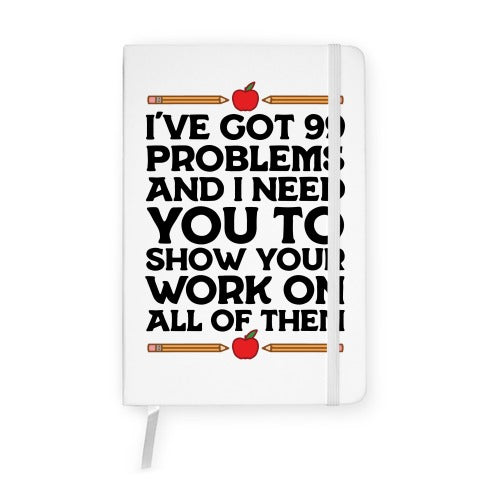 I've Got 99 Problems And I Need You To Show Your Work On All Of Them Notebook
