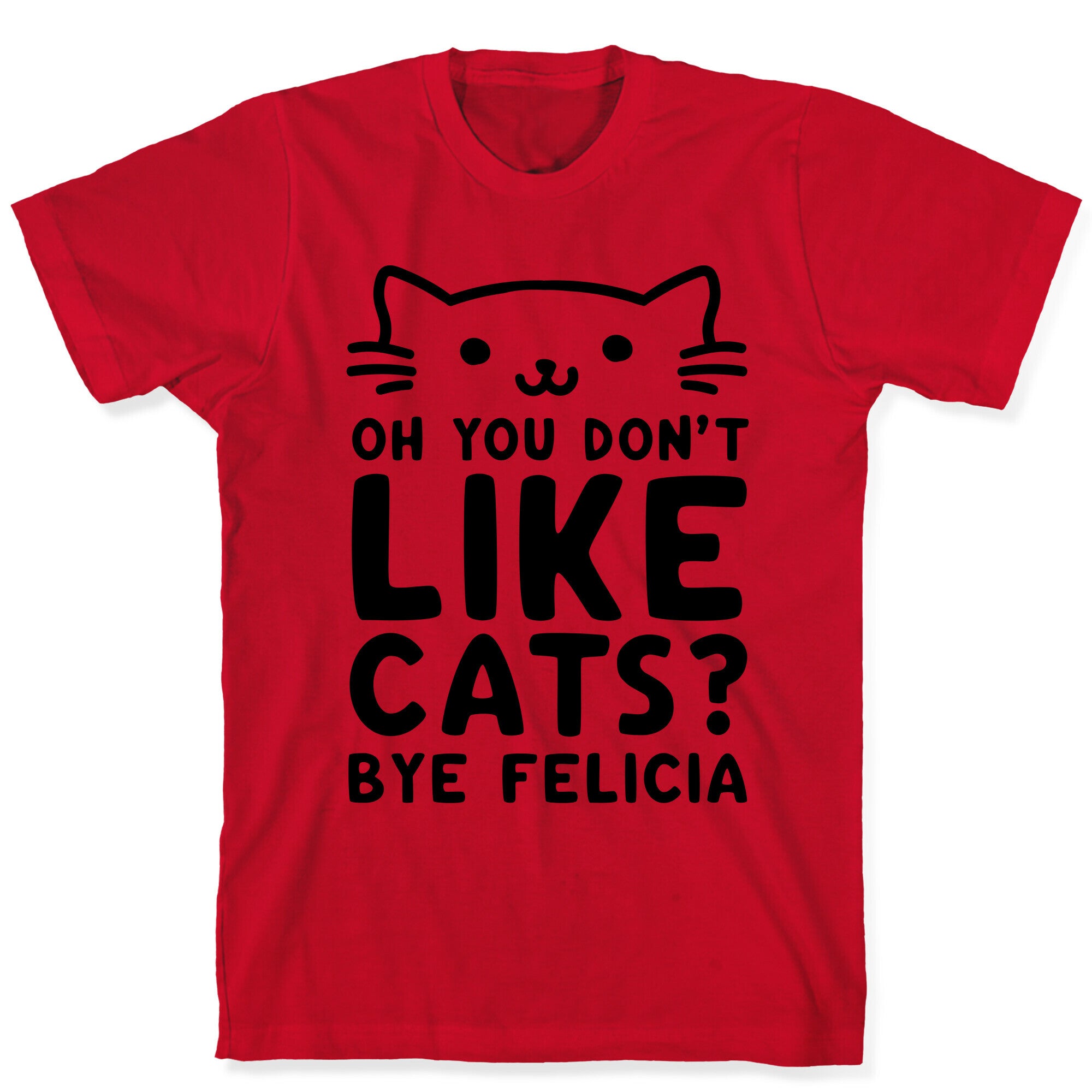 Oh You Don't Like Cats? Bye Felicia T-Shirt