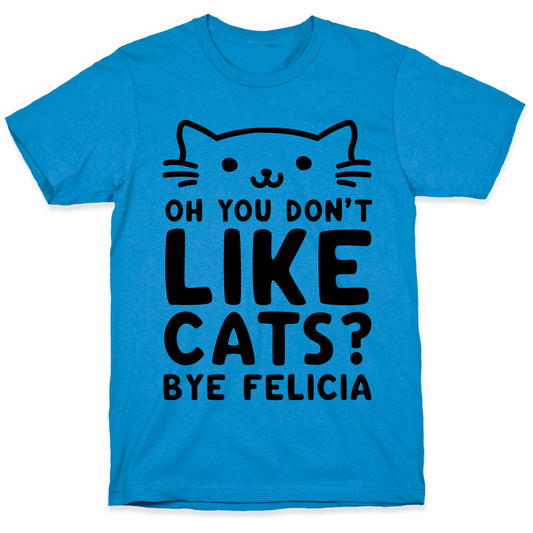 Oh You Don't Like Cats? Bye Felicia T-Shirt