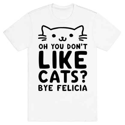 Oh You Don't Like Cats? Bye Felicia T-Shirt