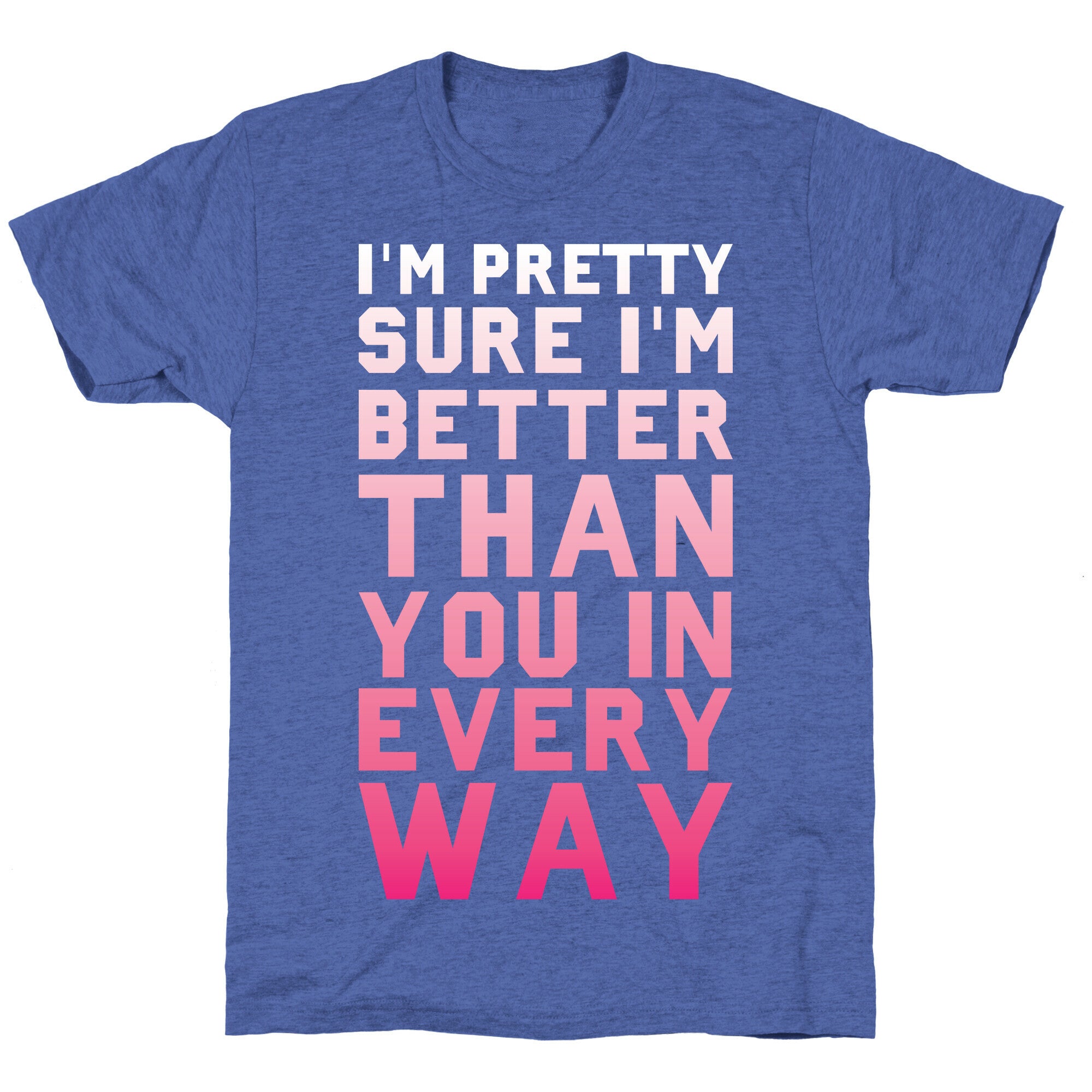 I'm Pretty Sure I'm Better Than You In Every Way Unisex Triblend Tee
