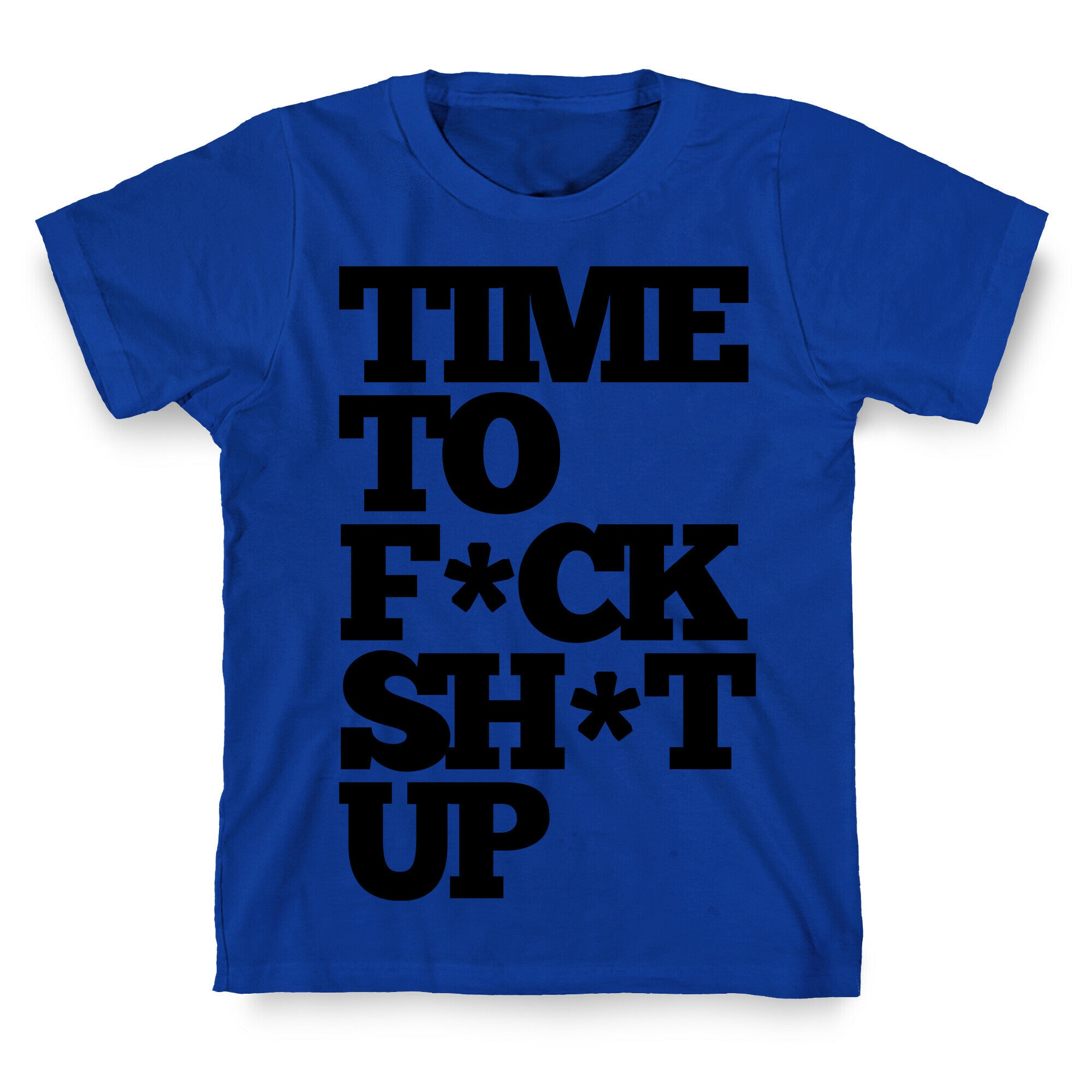 Time To F*ck Shit Up T-Shirt