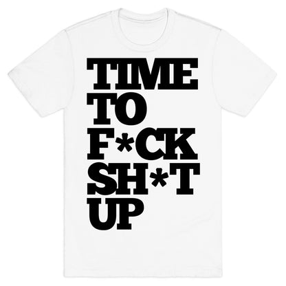 Time To F*ck Shit Up T-Shirt