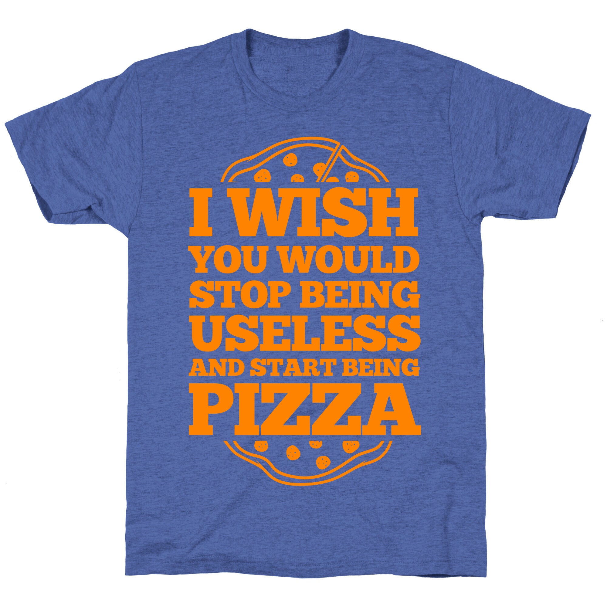 I Wish You Would Stop Being Useless And Start Being Pizza Unisex Triblend Tee