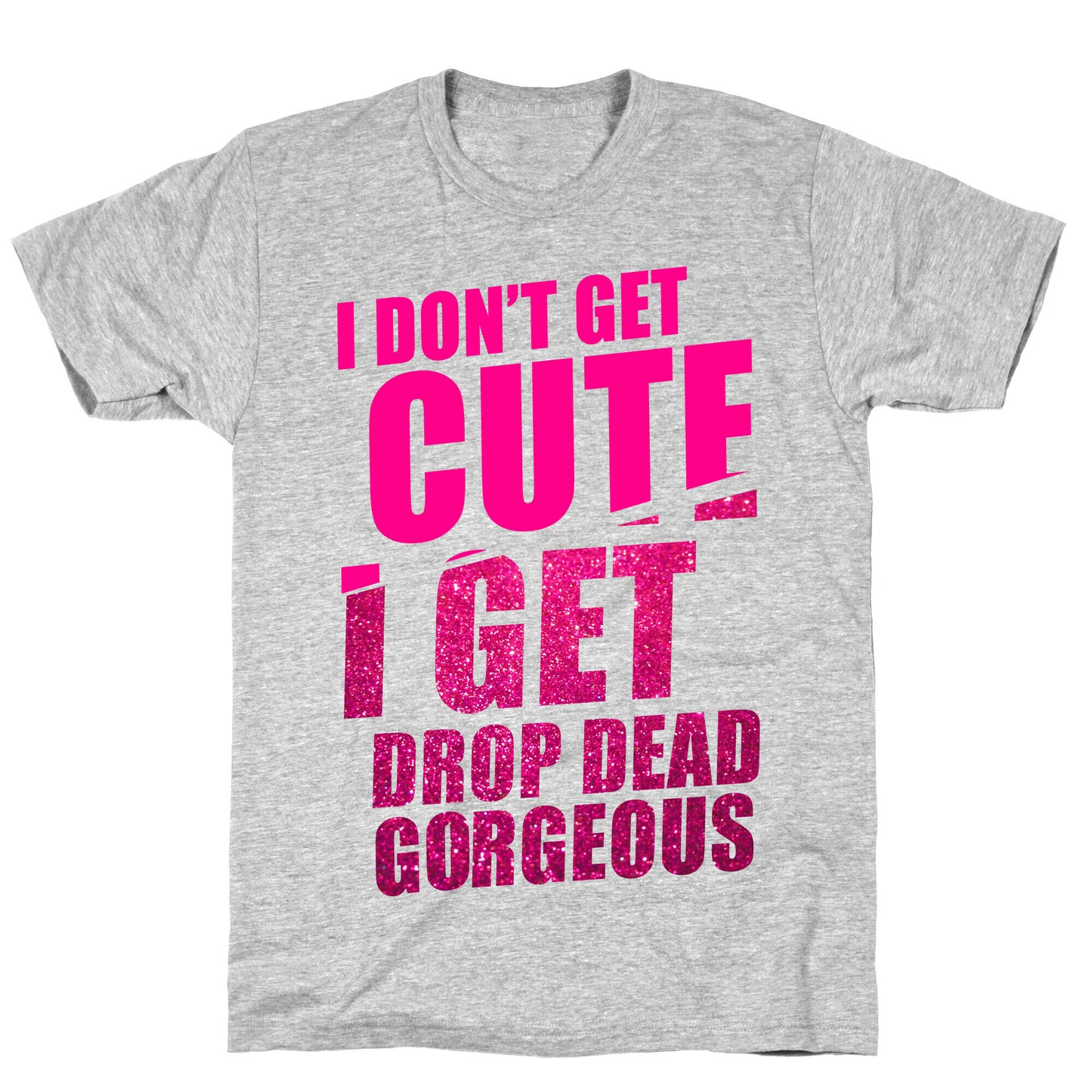 I Don't Get Cute I Get Drop Dead Gorgeous T-Shirt