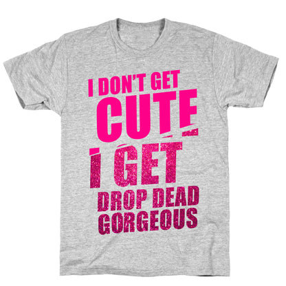I Don't Get Cute I Get Drop Dead Gorgeous T-Shirt