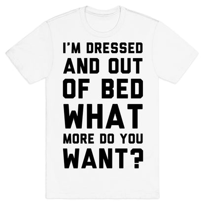 I'm Dressed and Out of Bed What More Do You Want T-Shirt