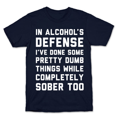 In Alcohol's Defense I've Done Some Pretty Dumb Things While Completely Sober Too T-Shirt