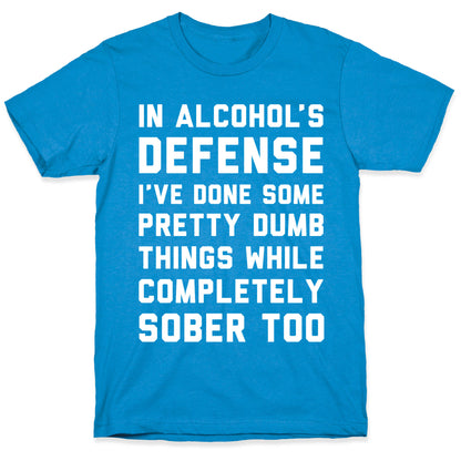 In Alcohol's Defense I've Done Some Pretty Dumb Things While Completely Sober Too T-Shirt