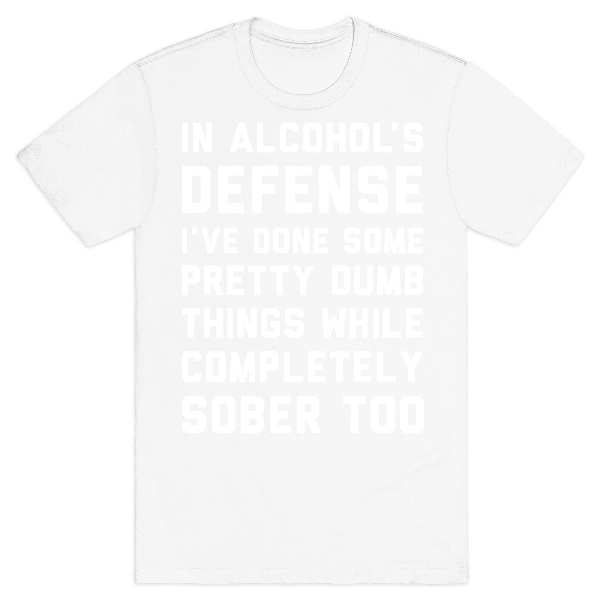 In Alcohol's Defense I've Done Some Pretty Dumb Things While Completely Sober Too T-Shirt