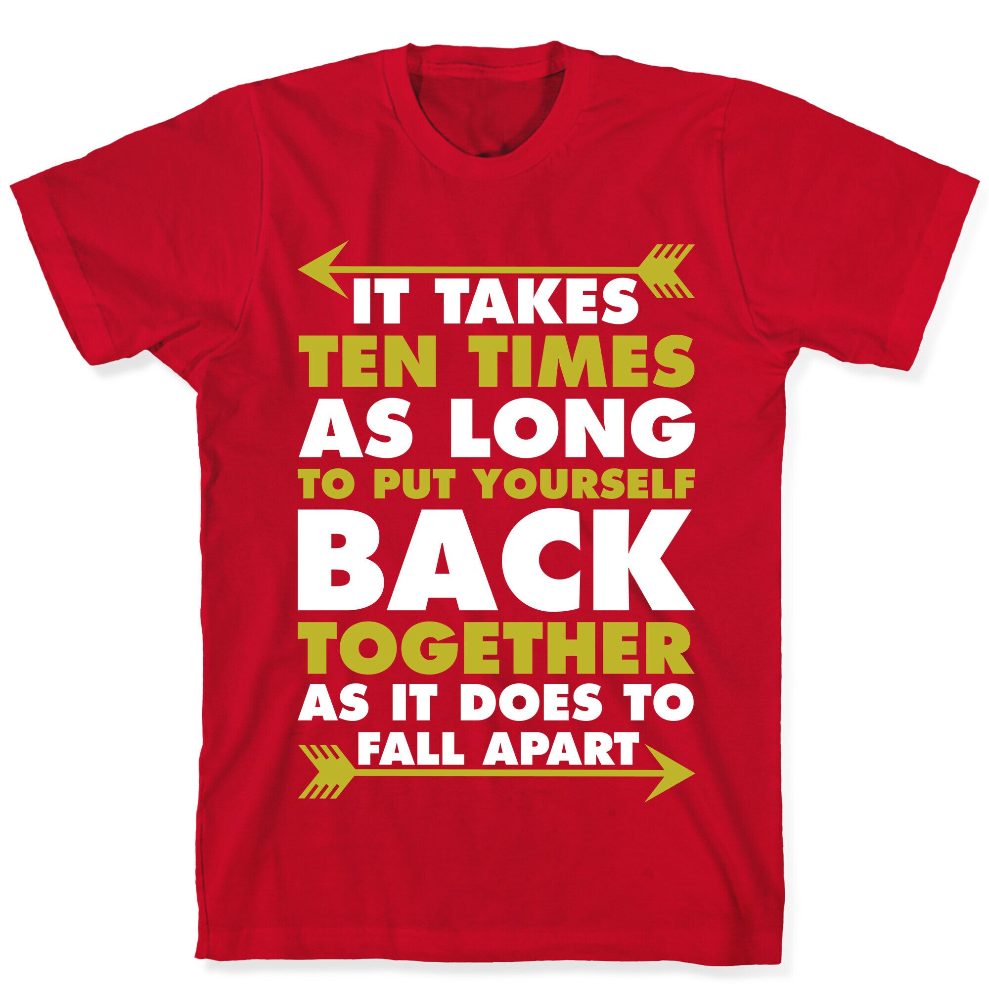 It Takes Ten Times As Long to Put Yourself Back Together As It Does to Fall Apart T-Shirt