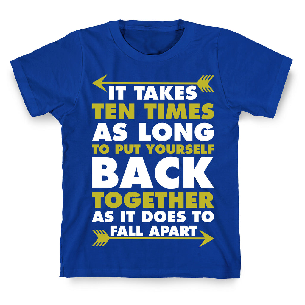It Takes Ten Times As Long to Put Yourself Back Together As It Does to Fall Apart T-Shirt