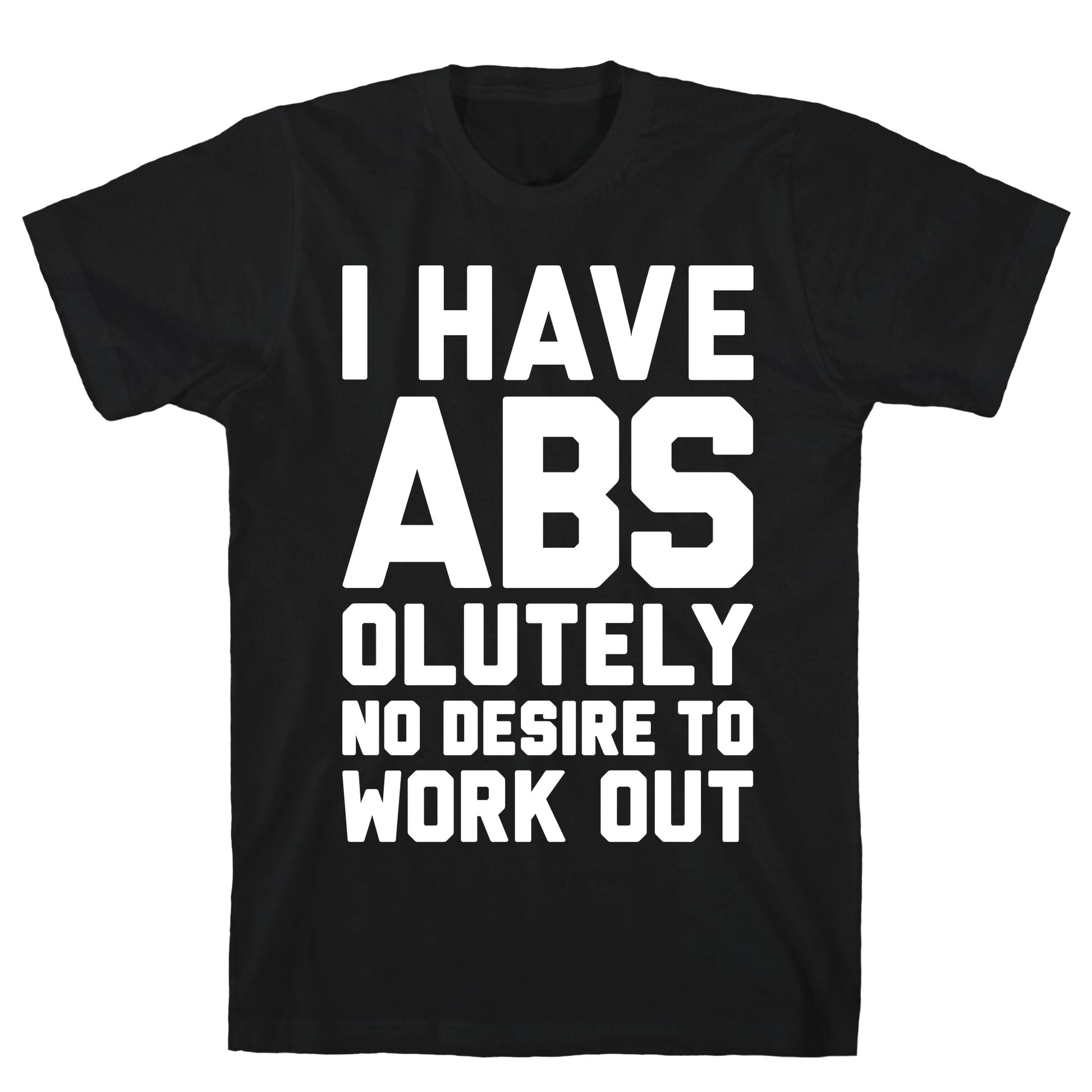 I Have Abs...olutely No Desire To Work Out T-Shirt