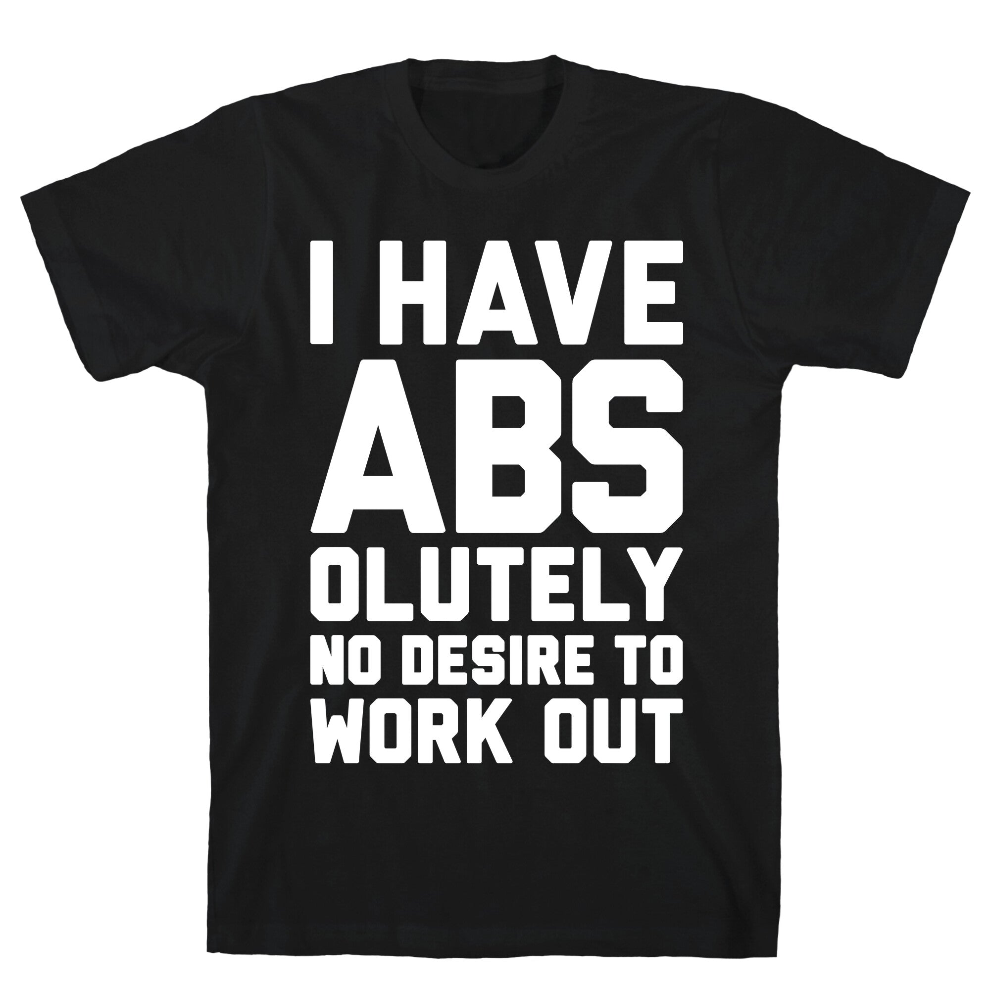 I Have Abs...olutely No Desire To Work Out T-Shirt