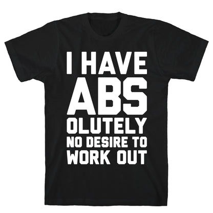 I Have Abs...olutely No Desire To Work Out T-Shirt