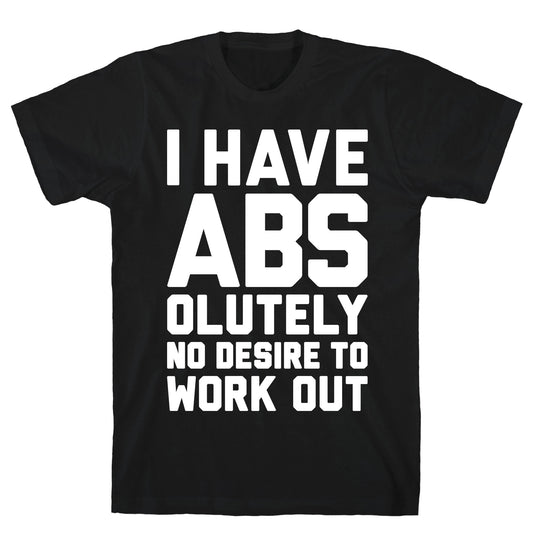 I Have Abs...olutely No Desire To Work Out T-Shirt