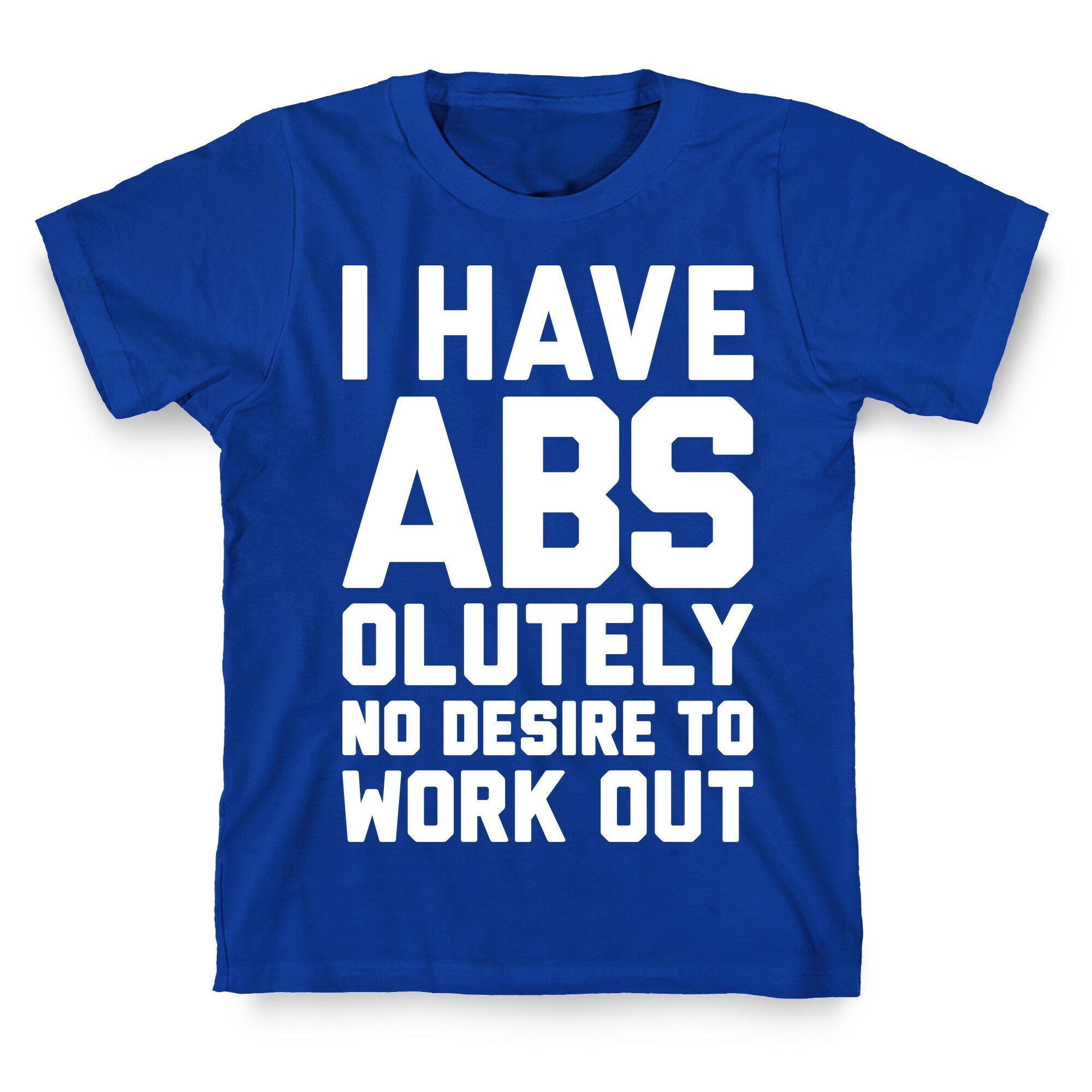 I Have Abs...olutely No Desire To Work Out T-Shirt