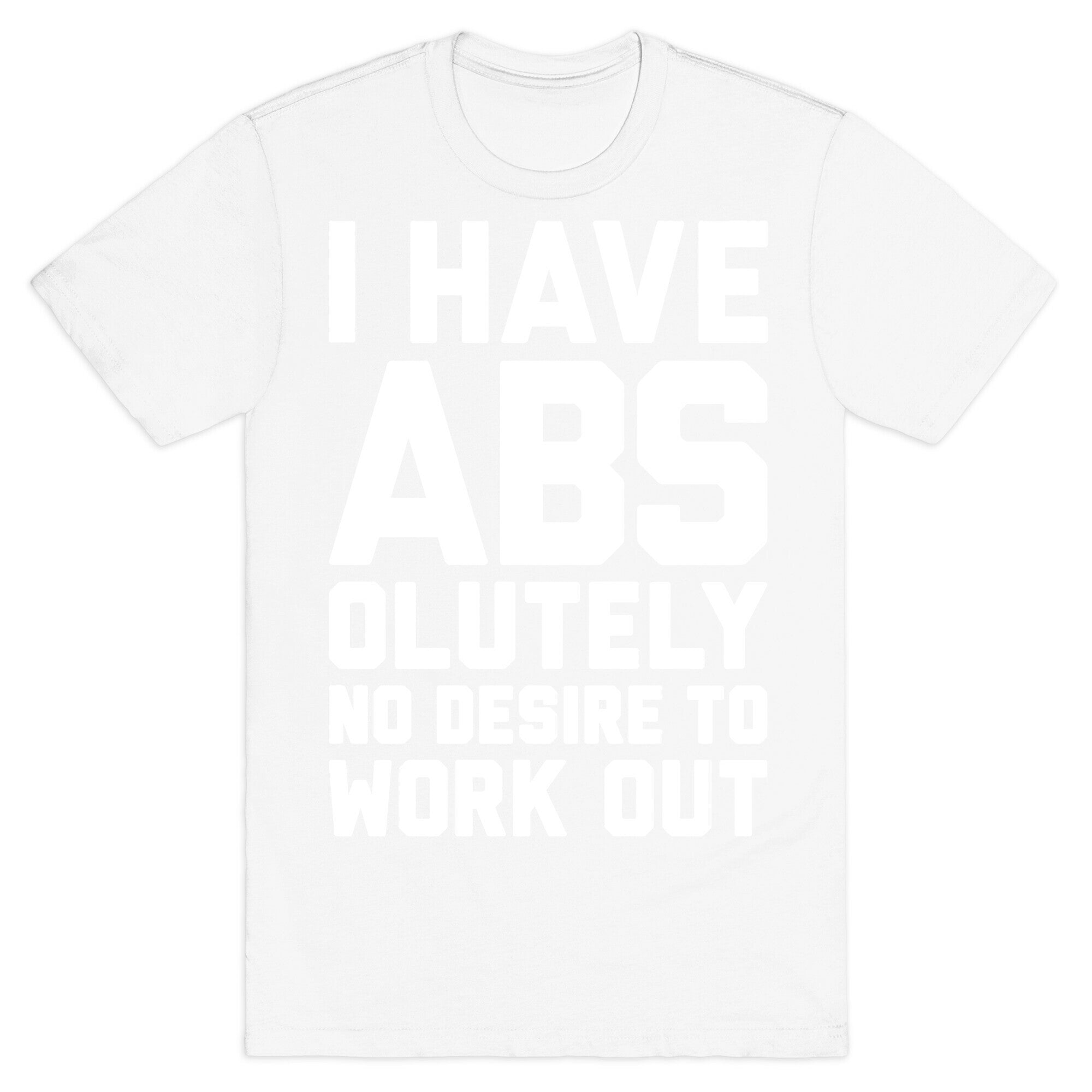 I Have Abs...olutely No Desire To Work Out T-Shirt