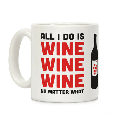 All I Do Is Wine Wine Wine No Matter What Coffee Mug