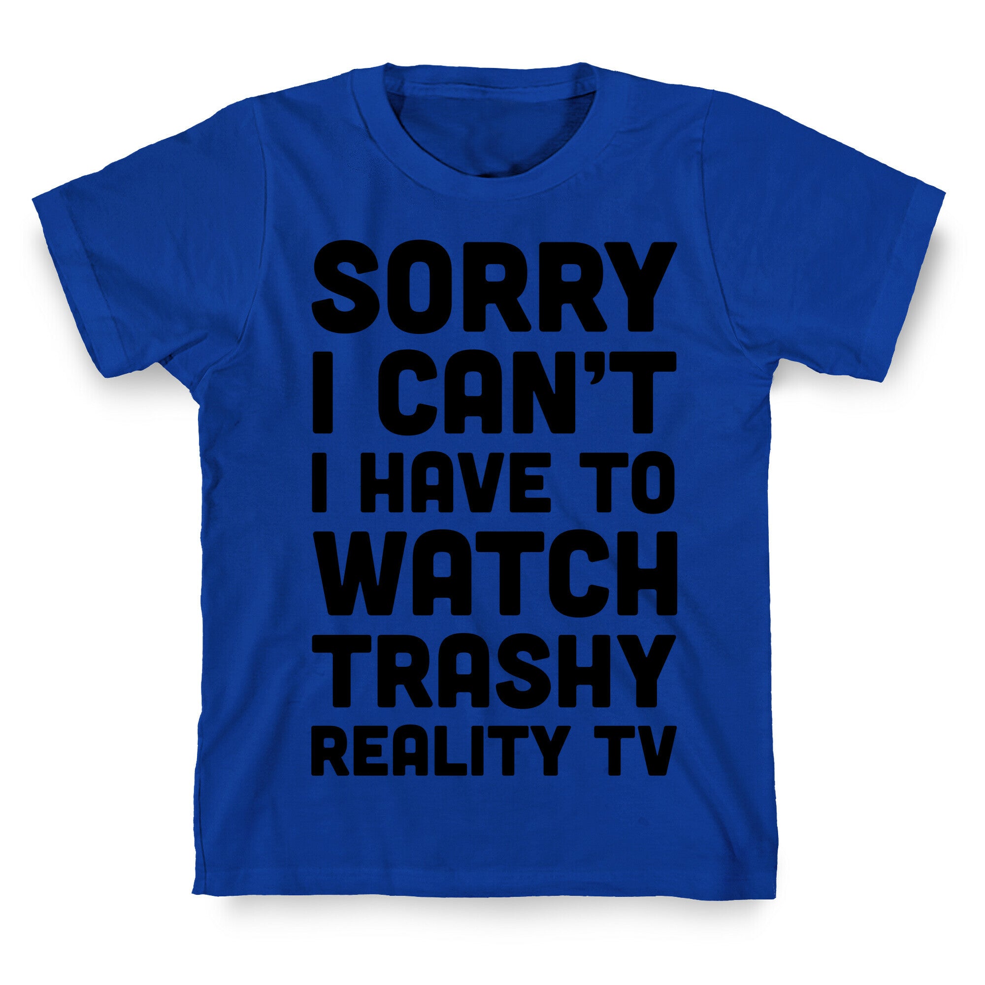 Sorry I Can't I Have To Watch Trashy Reality TV T-Shirt