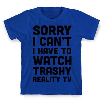 Sorry I Can't I Have To Watch Trashy Reality TV T-Shirt