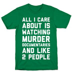 All I Care About Is Watching Murder Documentaries And Like 2 People T-Shirt