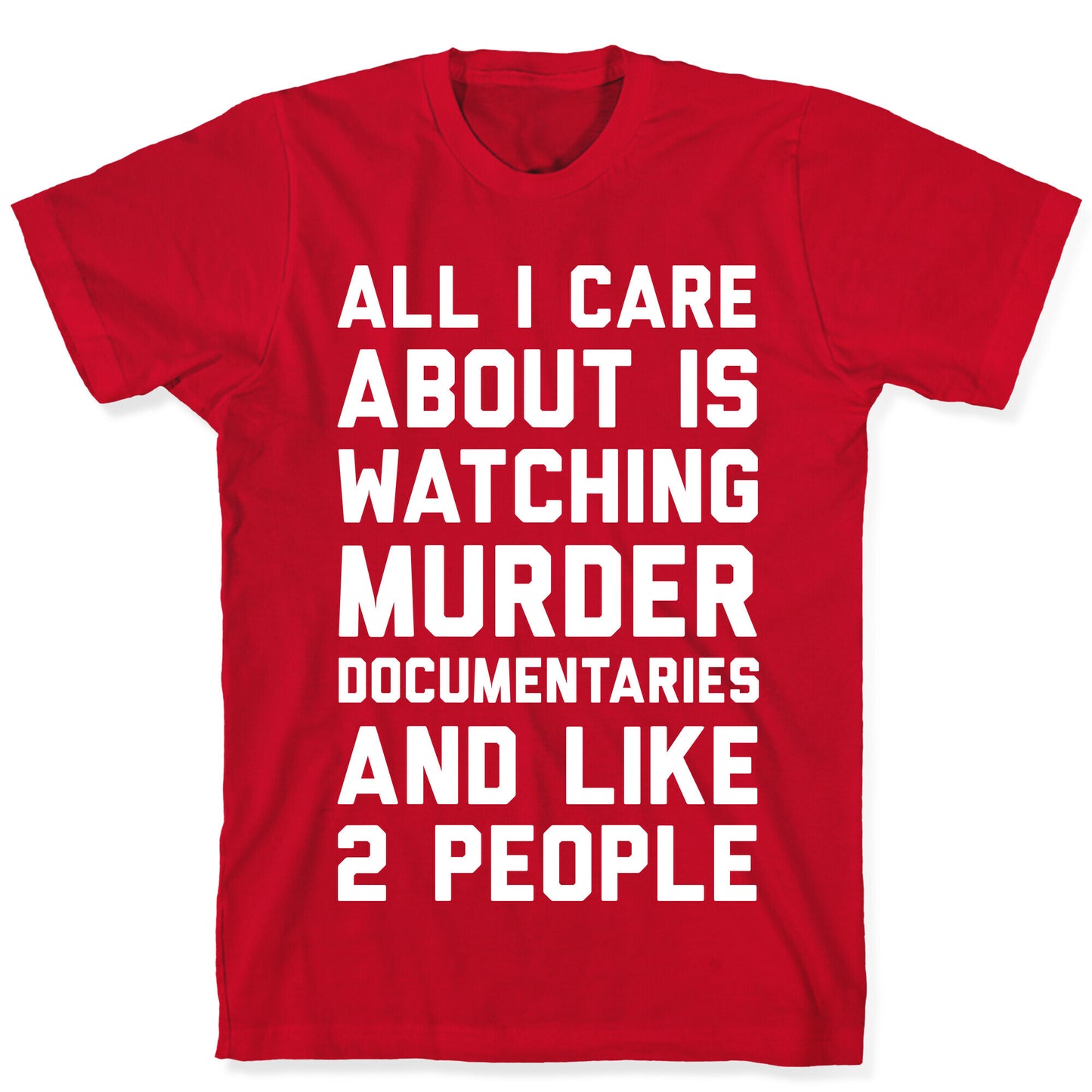 All I Care About Is Watching Murder Documentaries And Like 2 People T-Shirt