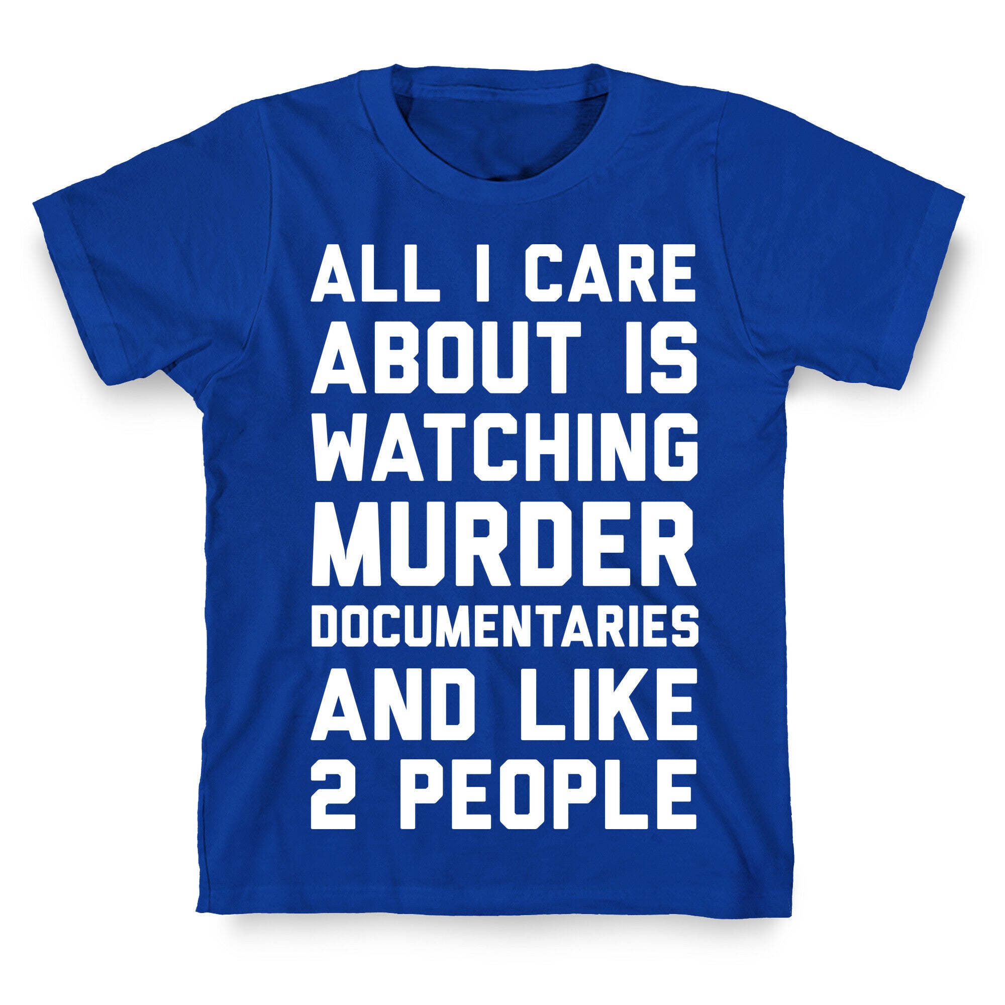 All I Care About Is Watching Murder Documentaries And Like 2 People T-Shirt