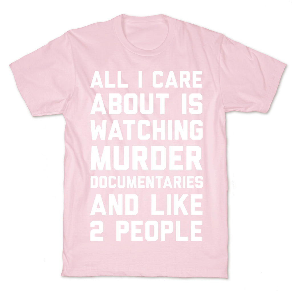 All I Care About Is Watching Murder Documentaries And Like 2 People T-Shirt
