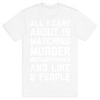 All I Care About Is Watching Murder Documentaries And Like 2 People T-Shirt