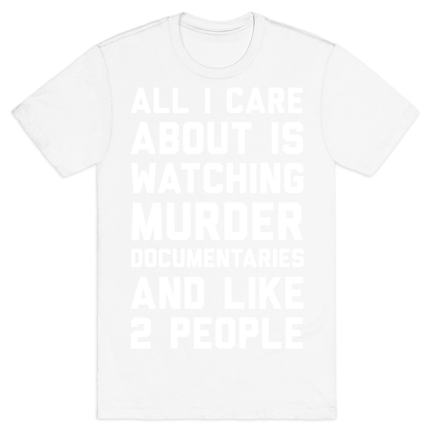 All I Care About Is Watching Murder Documentaries And Like 2 People T-Shirt
