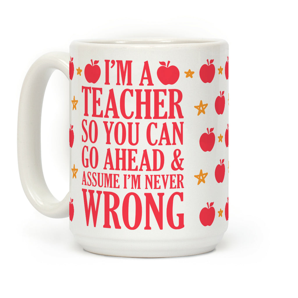 I'm A Teacher So You Can Go Ahead and Assume I'm Never Wrong Coffee Mug