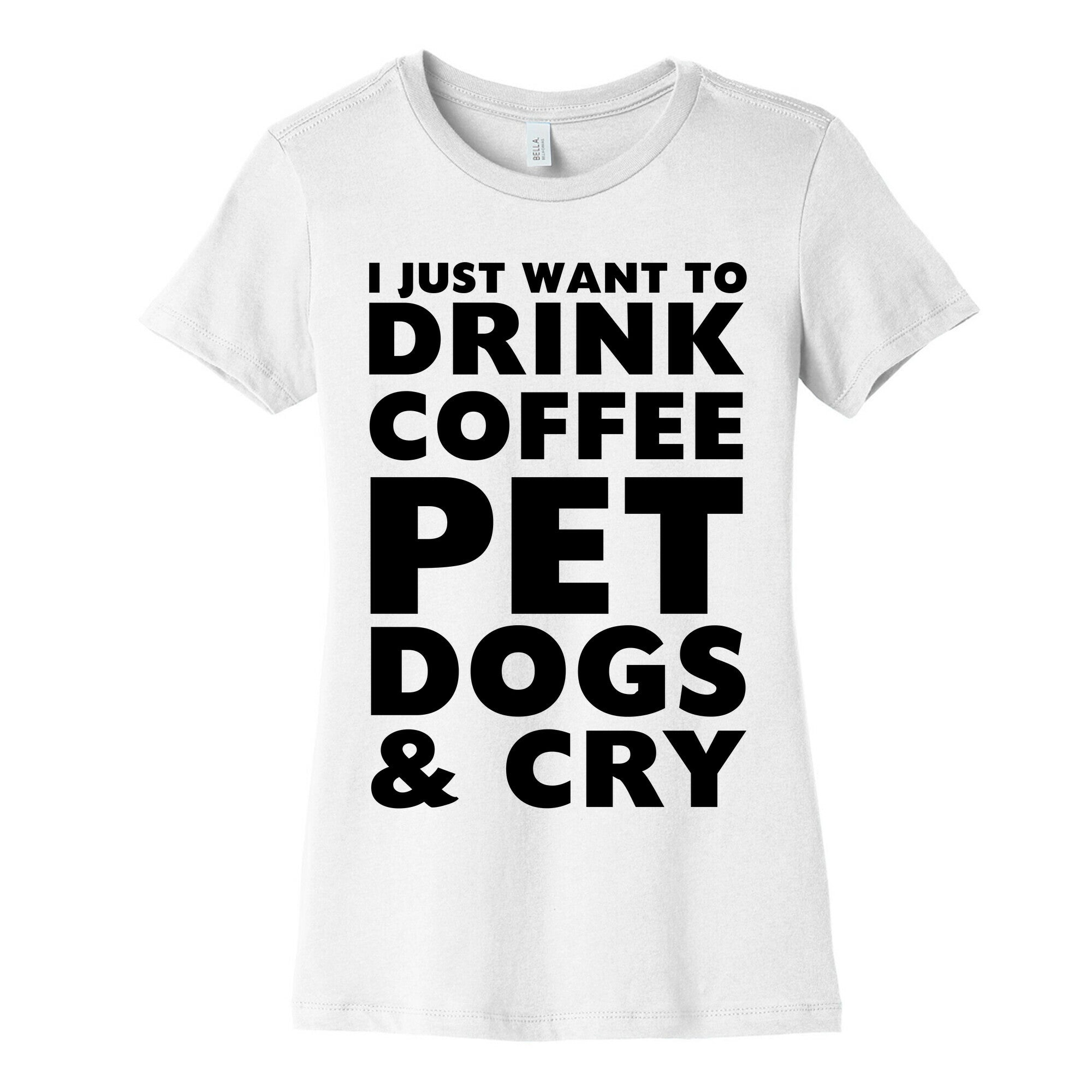 I Just Want To Drink Coffee, Pet Dogs And Cry Women's Cotton Tee